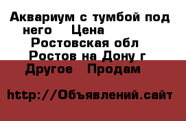 Аквариум с тумбой под него. › Цена ­ 10 000 - Ростовская обл., Ростов-на-Дону г. Другое » Продам   